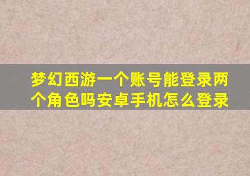 梦幻西游一个账号能登录两个角色吗安卓手机怎么登录