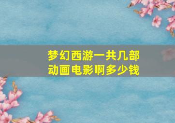 梦幻西游一共几部动画电影啊多少钱