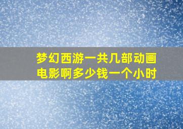 梦幻西游一共几部动画电影啊多少钱一个小时