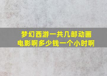 梦幻西游一共几部动画电影啊多少钱一个小时啊