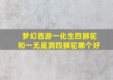 梦幻西游一化生四狮驼和一无底洞四狮驼哪个好