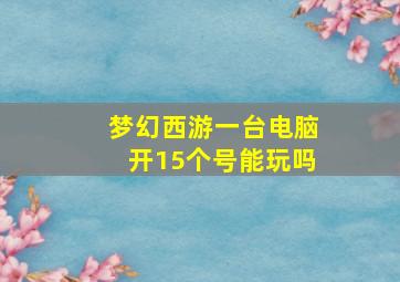 梦幻西游一台电脑开15个号能玩吗