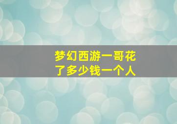 梦幻西游一哥花了多少钱一个人