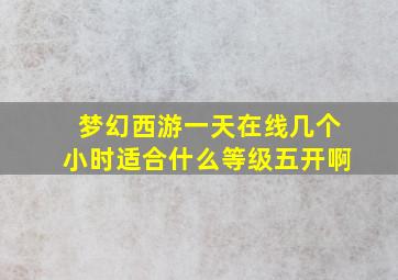 梦幻西游一天在线几个小时适合什么等级五开啊