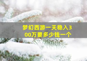 梦幻西游一天稳入300万要多少钱一个