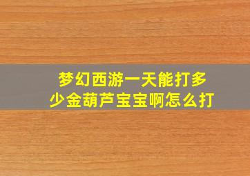 梦幻西游一天能打多少金葫芦宝宝啊怎么打