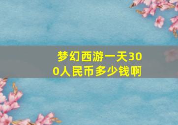 梦幻西游一天300人民币多少钱啊