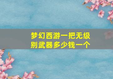 梦幻西游一把无级别武器多少钱一个