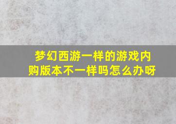 梦幻西游一样的游戏内购版本不一样吗怎么办呀