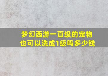 梦幻西游一百级的宠物也可以洗成1级吗多少钱