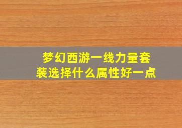 梦幻西游一线力量套装选择什么属性好一点