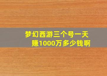 梦幻西游三个号一天赚1000万多少钱啊