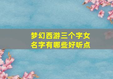 梦幻西游三个字女名字有哪些好听点