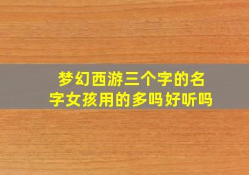 梦幻西游三个字的名字女孩用的多吗好听吗