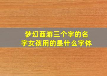 梦幻西游三个字的名字女孩用的是什么字体