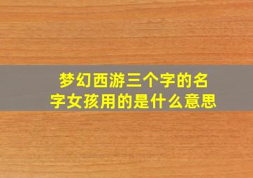 梦幻西游三个字的名字女孩用的是什么意思