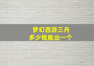 梦幻西游三丹多少钱能出一个