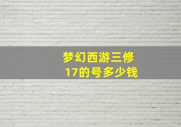 梦幻西游三修17的号多少钱