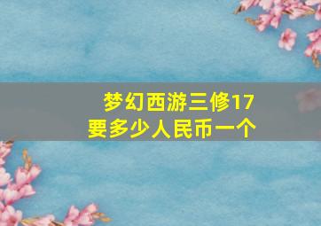 梦幻西游三修17要多少人民币一个