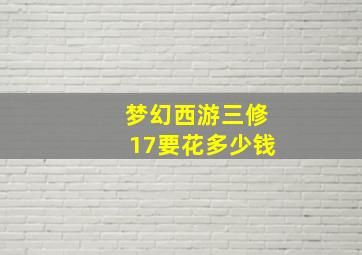 梦幻西游三修17要花多少钱