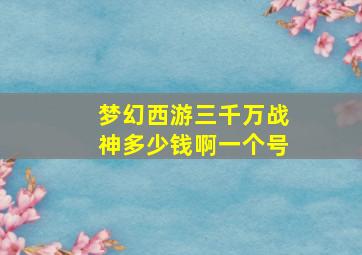 梦幻西游三千万战神多少钱啊一个号