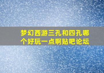 梦幻西游三孔和四孔哪个好玩一点啊贴吧论坛