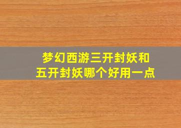 梦幻西游三开封妖和五开封妖哪个好用一点