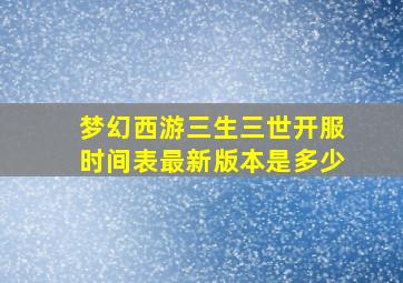 梦幻西游三生三世开服时间表最新版本是多少