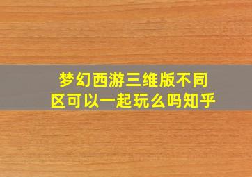 梦幻西游三维版不同区可以一起玩么吗知乎