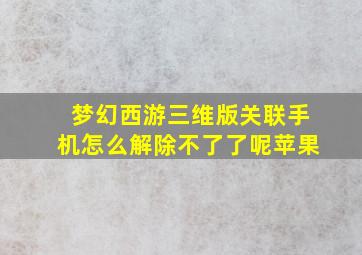 梦幻西游三维版关联手机怎么解除不了了呢苹果