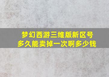 梦幻西游三维版新区号多久能卖掉一次啊多少钱