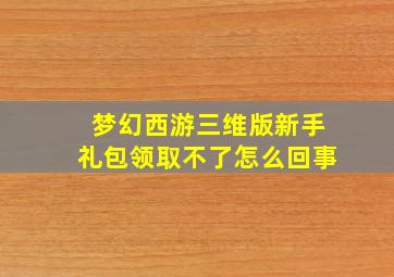 梦幻西游三维版新手礼包领取不了怎么回事