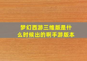 梦幻西游三维版是什么时候出的啊手游版本