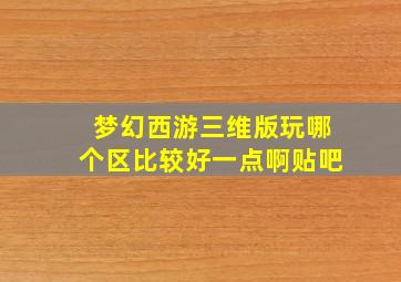 梦幻西游三维版玩哪个区比较好一点啊贴吧