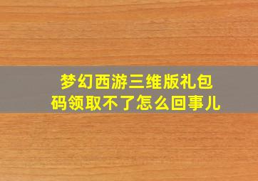 梦幻西游三维版礼包码领取不了怎么回事儿