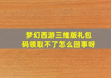 梦幻西游三维版礼包码领取不了怎么回事呀