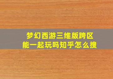 梦幻西游三维版跨区能一起玩吗知乎怎么搜