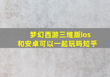 梦幻西游三维版ios和安卓可以一起玩吗知乎