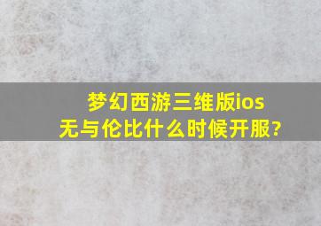 梦幻西游三维版ios无与伦比什么时候开服?