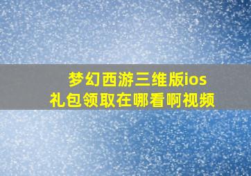 梦幻西游三维版ios礼包领取在哪看啊视频