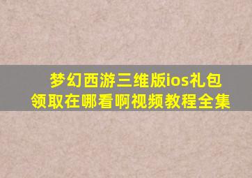 梦幻西游三维版ios礼包领取在哪看啊视频教程全集