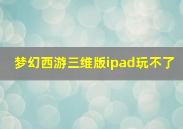 梦幻西游三维版ipad玩不了