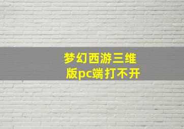 梦幻西游三维版pc端打不开