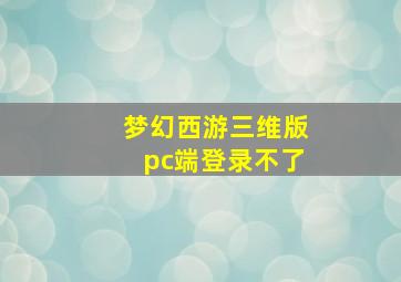 梦幻西游三维版pc端登录不了