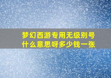 梦幻西游专用无级别号什么意思呀多少钱一张