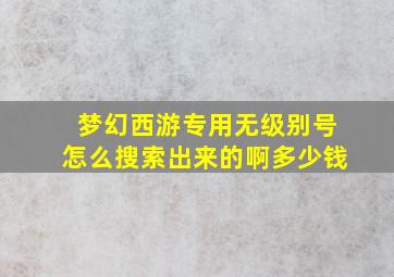 梦幻西游专用无级别号怎么搜索出来的啊多少钱