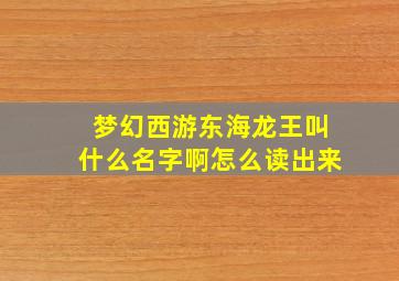 梦幻西游东海龙王叫什么名字啊怎么读出来