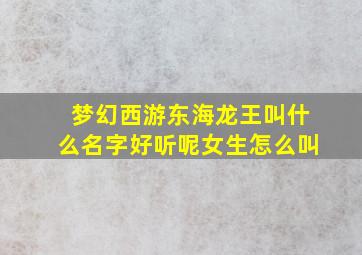 梦幻西游东海龙王叫什么名字好听呢女生怎么叫