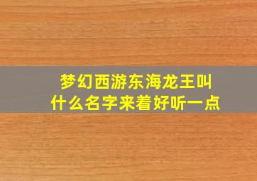 梦幻西游东海龙王叫什么名字来着好听一点