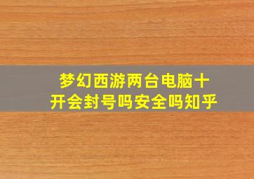 梦幻西游两台电脑十开会封号吗安全吗知乎